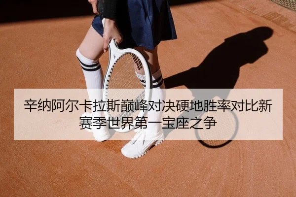辛纳阿尔卡拉斯巅峰对决硬地胜率对比新赛季世界第一宝座之争